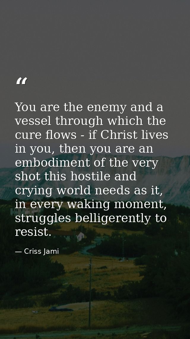 You are the enemy and a vessel through which the cure flows - if Christ lives in you, then you are an embodiment of the  — Criss Jami