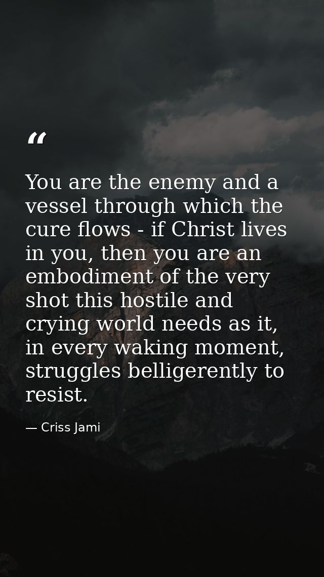 You are the enemy and a vessel through which the cure flows - if Christ lives in you, then you are an embodiment of the  — Criss Jami