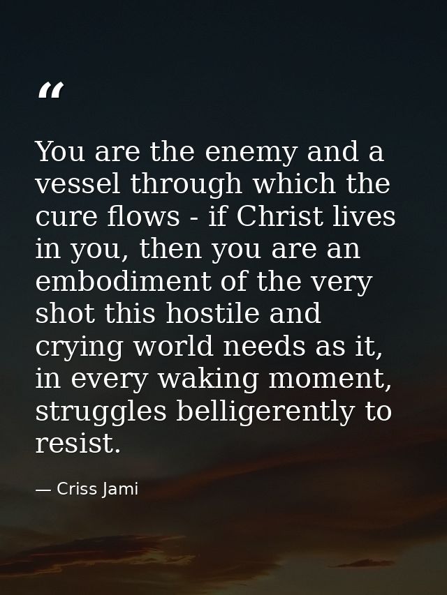 You are the enemy and a vessel through which the cure flows - if Christ lives in you, then you are an embodiment of the  — Criss Jami