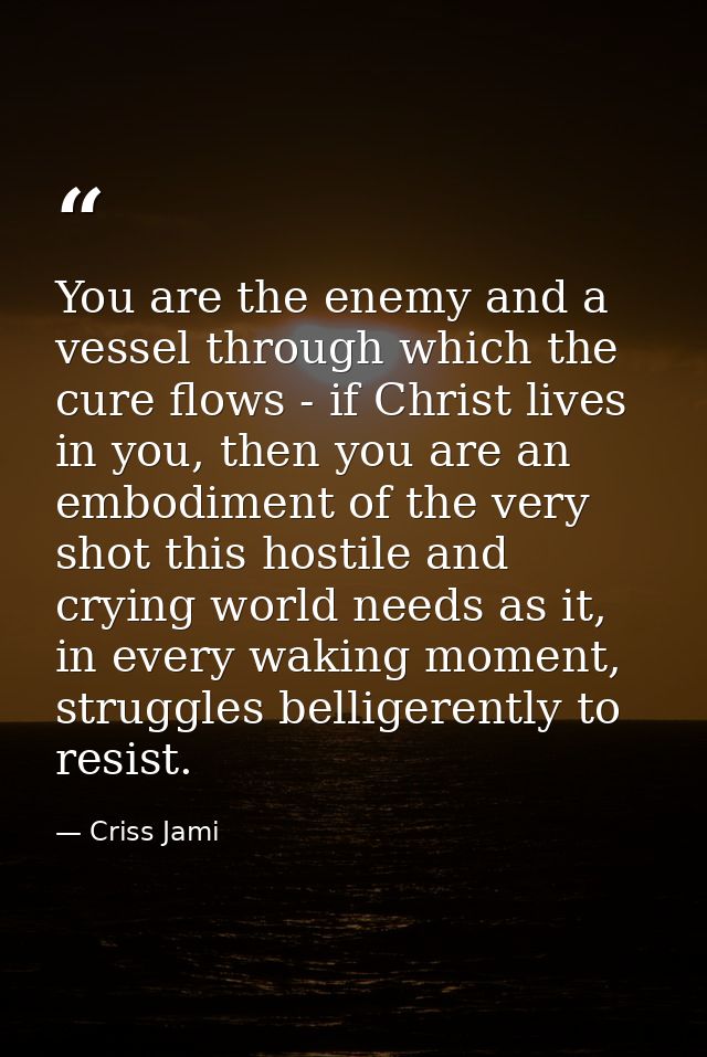 You are the enemy and a vessel through which the cure flows - if Christ lives in you, then you are an embodiment of the  — Criss Jami