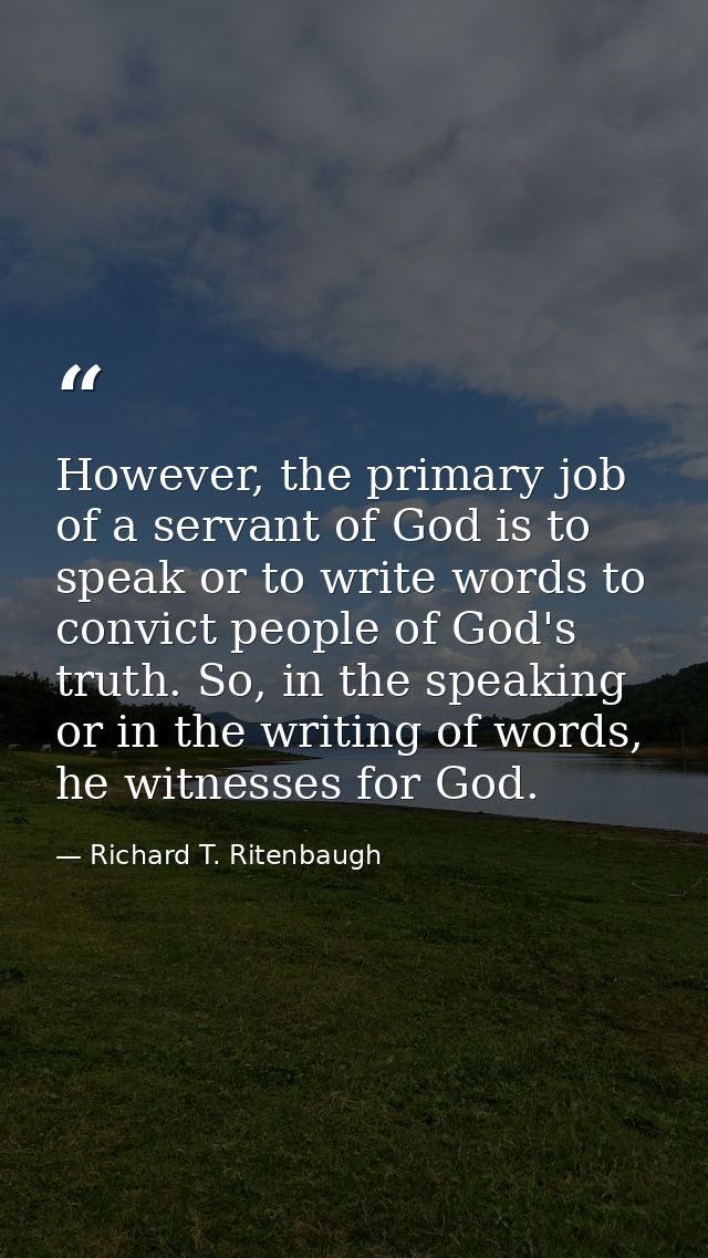 However, the primary job of a servant of God is to speak or to write words to convict people of God's truth. So, in the  — Richard T. Ritenbaugh