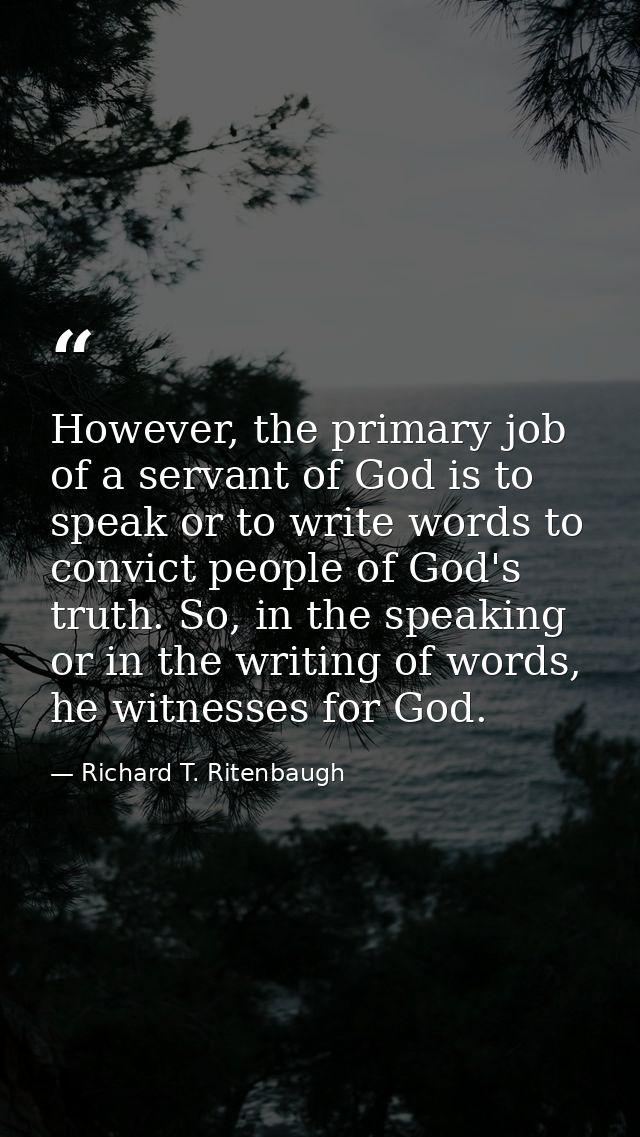 However, the primary job of a servant of God is to speak or to write words to convict people of God's truth. So, in the  — Richard T. Ritenbaugh