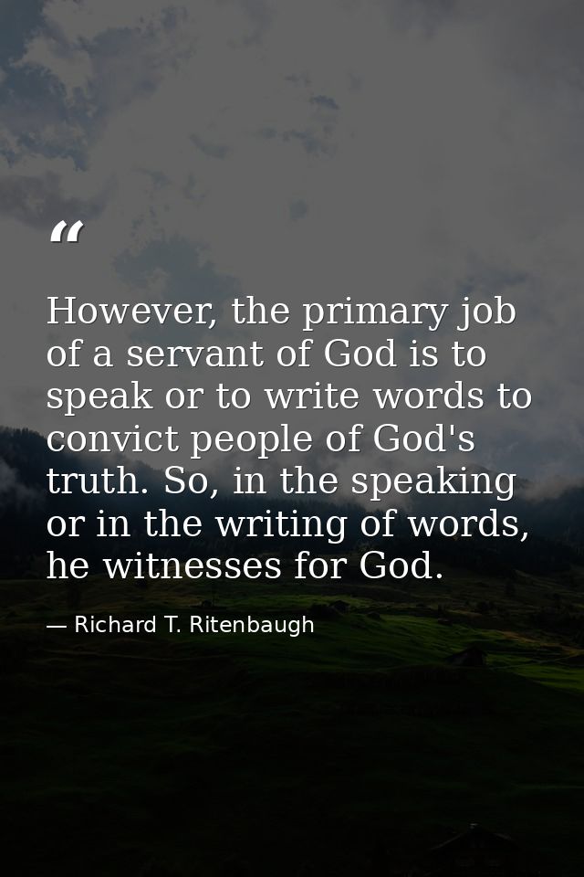 However, the primary job of a servant of God is to speak or to write words to convict people of God's truth. So, in the  — Richard T. Ritenbaugh