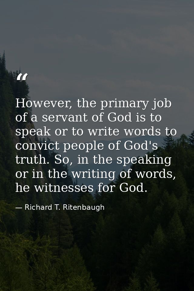 However, the primary job of a servant of God is to speak or to write words to convict people of God's truth. So, in the  — Richard T. Ritenbaugh