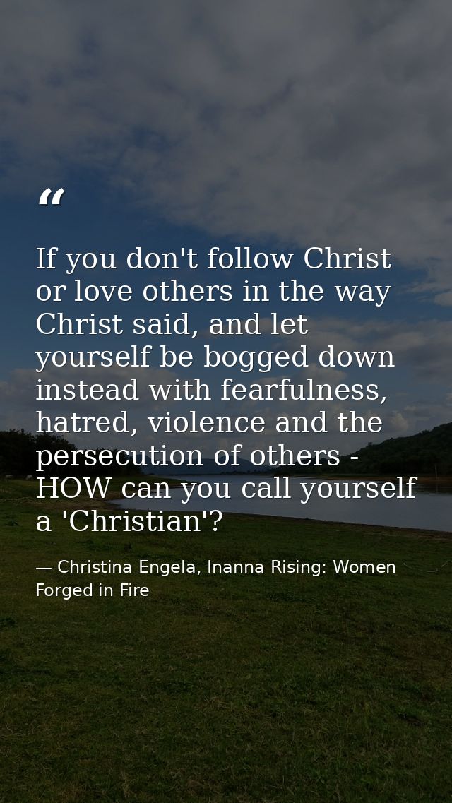 If you don't follow Christ or love others in the way Christ said, and let yourself be bogged down instead with fearfulne — Christina Engela, Inanna Rising: Women Forged in Fire
