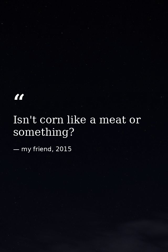 Isn't corn like a meat or something? — my friend, 2015