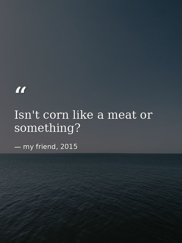 Isn't corn like a meat or something? — my friend, 2015