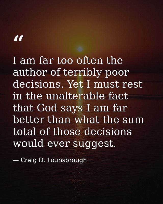 I am far too often the author of terribly poor decisions. Yet I must rest in the unalterable fact that God says I am far — Craig D. Lounsbrough