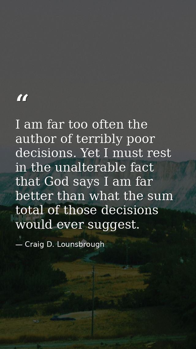 I am far too often the author of terribly poor decisions. Yet I must rest in the unalterable fact that God says I am far — Craig D. Lounsbrough