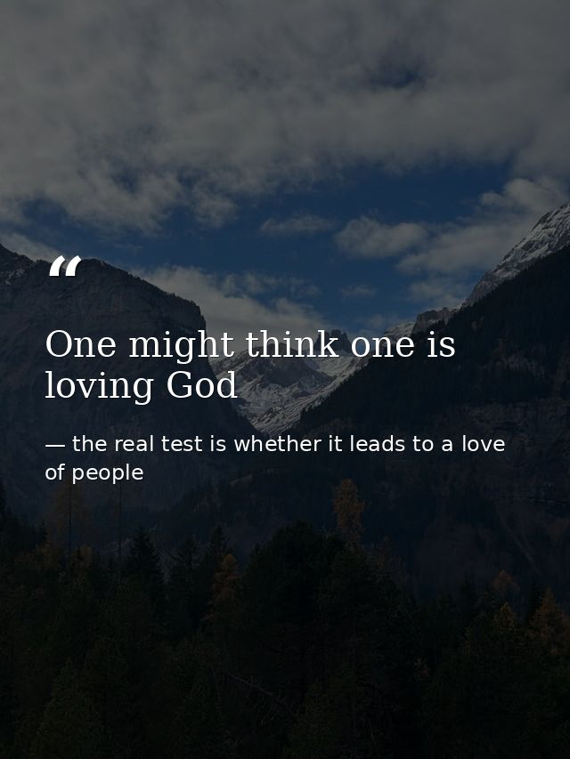 One might think one is loving God — the real test is whether it leads to a love of people