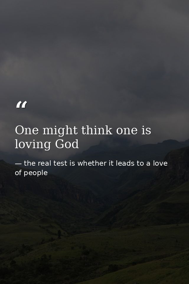 One might think one is loving God — the real test is whether it leads to a love of people