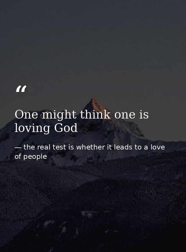 One might think one is loving God — the real test is whether it leads to a love of people
