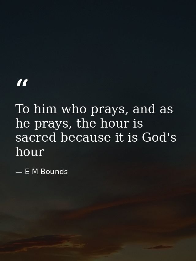 To him who prays, and as he prays, the hour is sacred because it is God's hour — E M Bounds