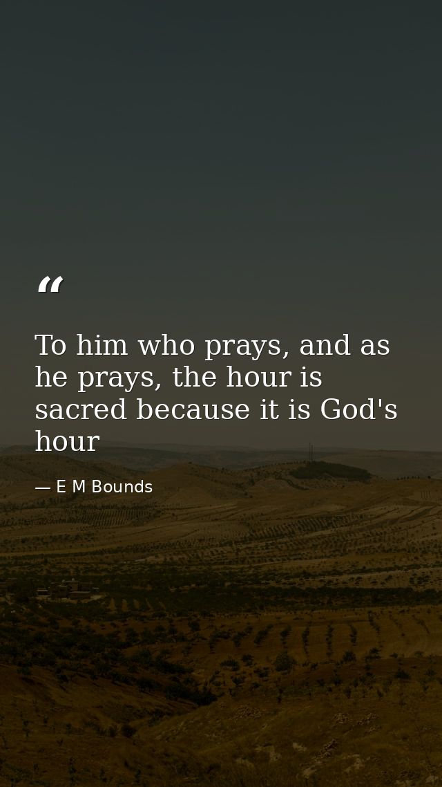 To him who prays, and as he prays, the hour is sacred because it is God's hour — E M Bounds