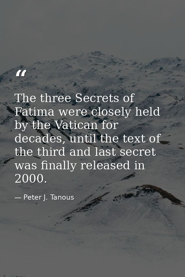The three Secrets of Fatima were closely held by the Vatican for decades, until the text of the third and last secret wa — Peter J. Tanous