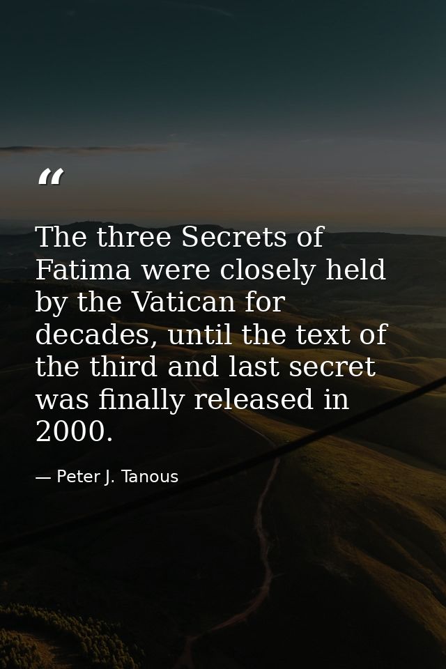 The three Secrets of Fatima were closely held by the Vatican for decades, until the text of the third and last secret wa — Peter J. Tanous