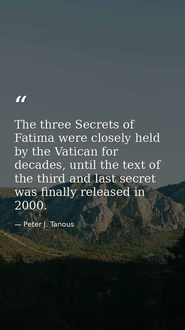 The three Secrets of Fatima were closely held by the Vatican for decades, until the text of the third and last secret wa — Peter J. Tanous