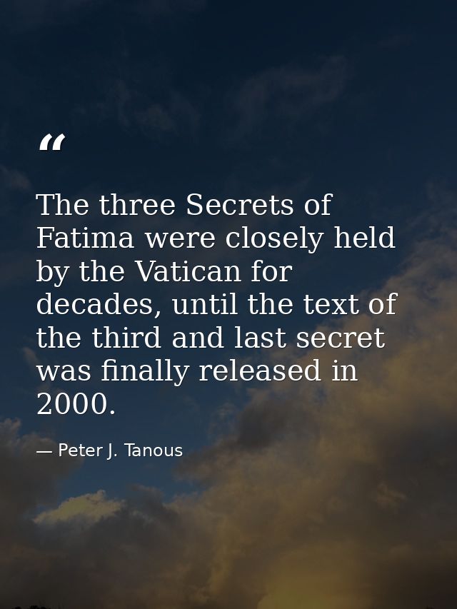 The three Secrets of Fatima were closely held by the Vatican for decades, until the text of the third and last secret wa — Peter J. Tanous