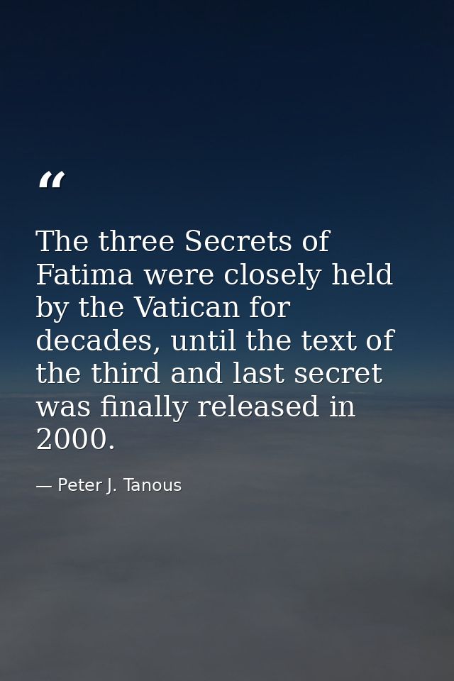 The three Secrets of Fatima were closely held by the Vatican for decades, until the text of the third and last secret wa — Peter J. Tanous