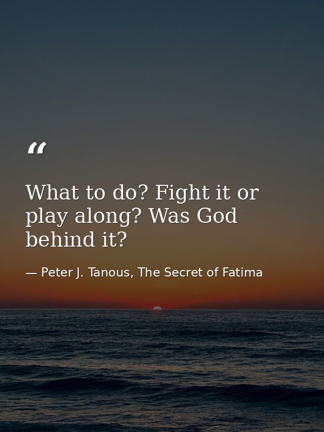 What to do? Fight it or play along? Was God behind it? — Peter J. Tanous, The Secret of Fatima