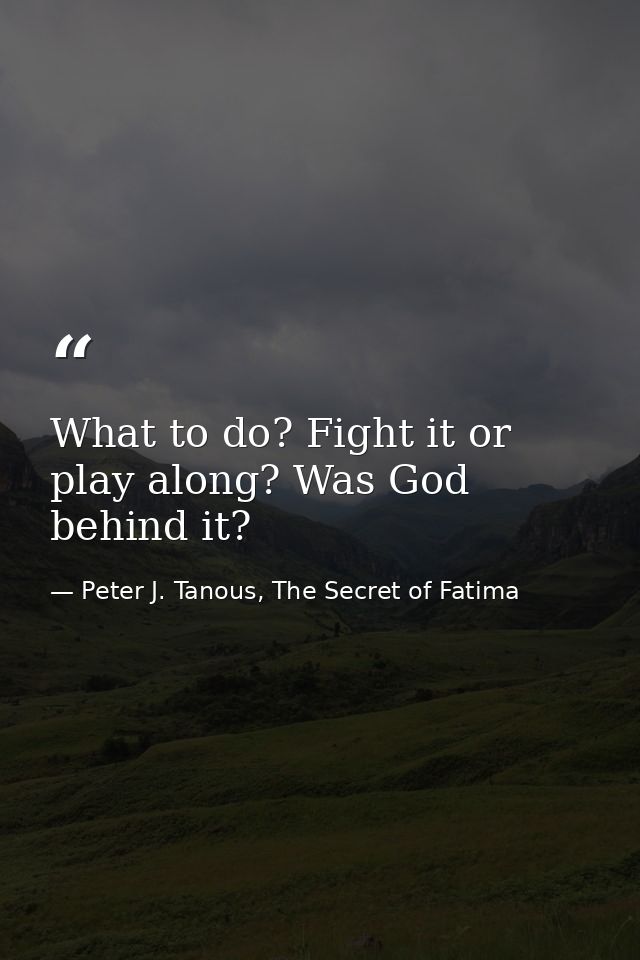 What to do? Fight it or play along? Was God behind it? — Peter J. Tanous, The Secret of Fatima