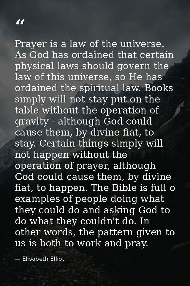 Prayer is a law of the universe. As God has ordained that certain physical laws should govern the law of this universe,  — Elisabeth Elliot