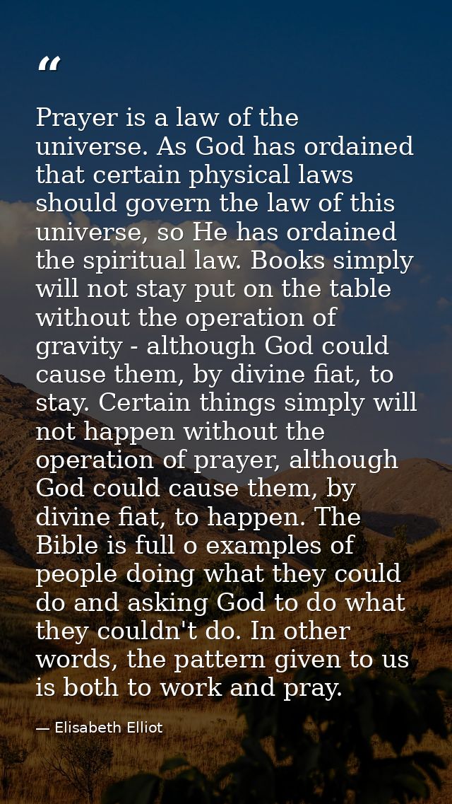 Prayer is a law of the universe. As God has ordained that certain physical laws should govern the law of this universe,  — Elisabeth Elliot
