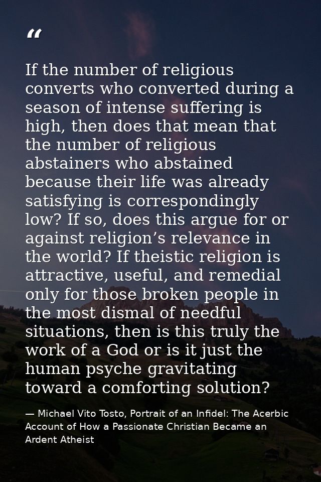 If the number of religious converts who converted during a season of intense suffering is high, then does that mean that — Michael Vito Tosto, Portrait of an Infidel: The Acerbic Account of How a Passionate Christian Became an Ardent Atheist