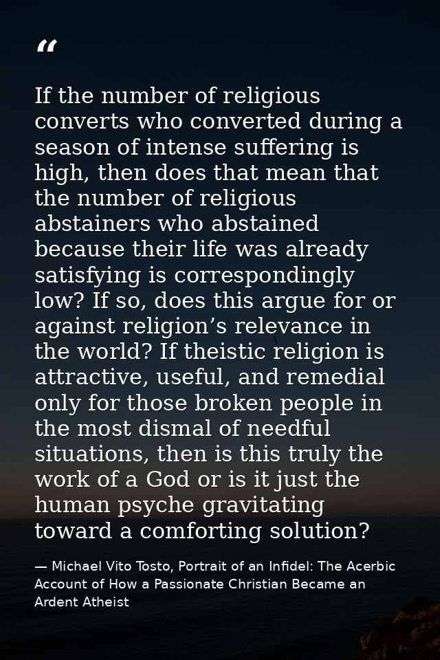 If the number of religious converts who converted during a season of intense suffering is high, then does that mean that — Michael Vito Tosto, Portrait of an Infidel: The Acerbic Account of How a Passionate Christian Became an Ardent Atheist