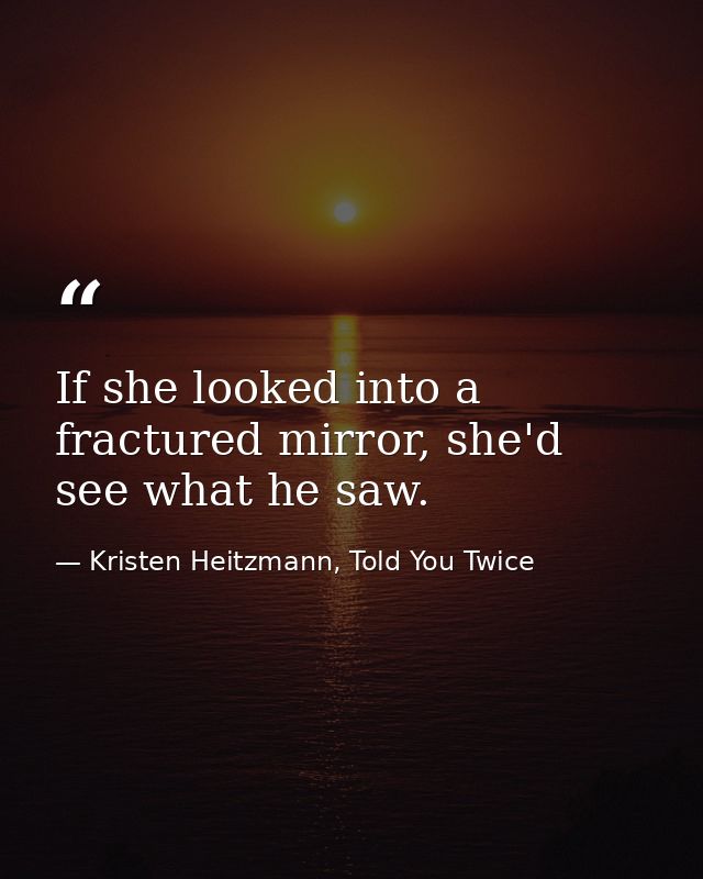 If she looked into a fractured mirror, she'd see what he saw. — Kristen Heitzmann, Told You Twice