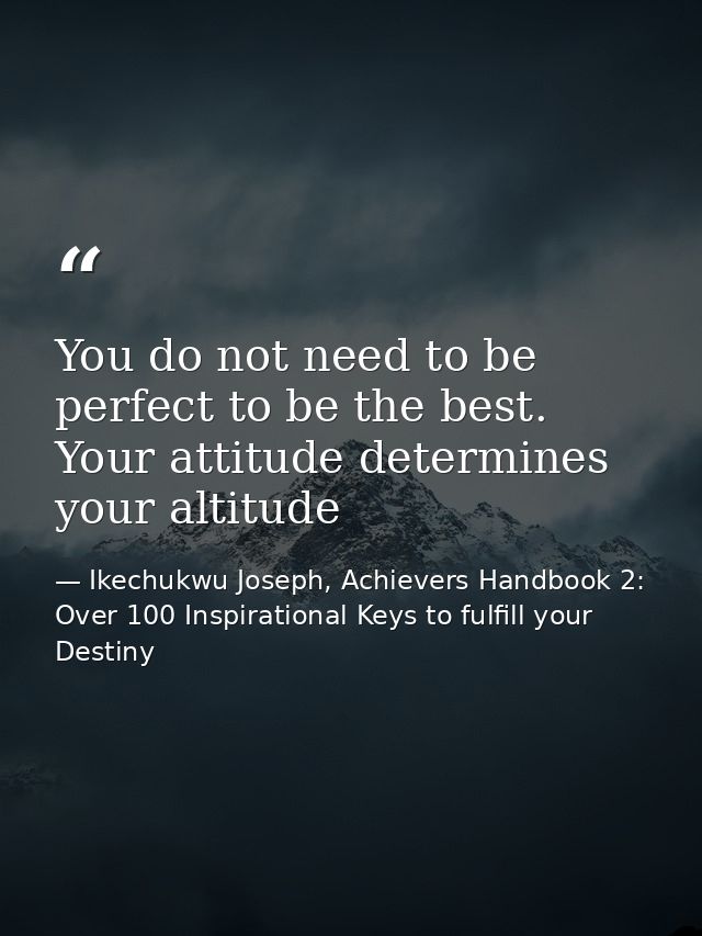 You do not need to be perfect to be the best. Your attitude determines your altitude — Ikechukwu Joseph, Achievers Handbook 2: Over 100 Inspirational Keys to fulfill your Destiny