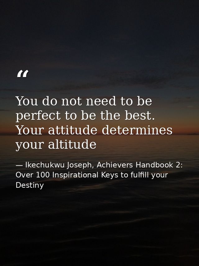 You do not need to be perfect to be the best. Your attitude determines your altitude — Ikechukwu Joseph, Achievers Handbook 2: Over 100 Inspirational Keys to fulfill your Destiny