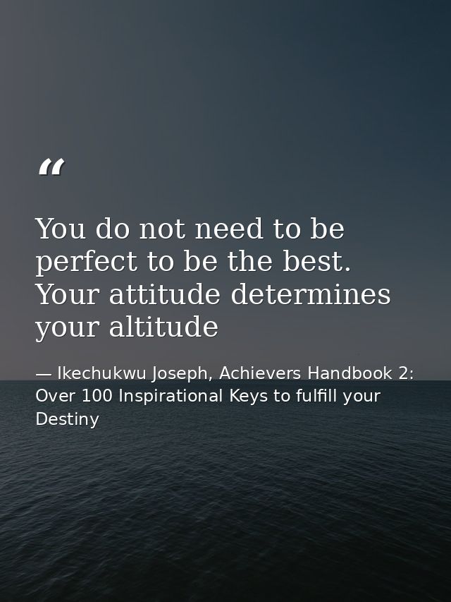 You do not need to be perfect to be the best. Your attitude determines your altitude — Ikechukwu Joseph, Achievers Handbook 2: Over 100 Inspirational Keys to fulfill your Destiny