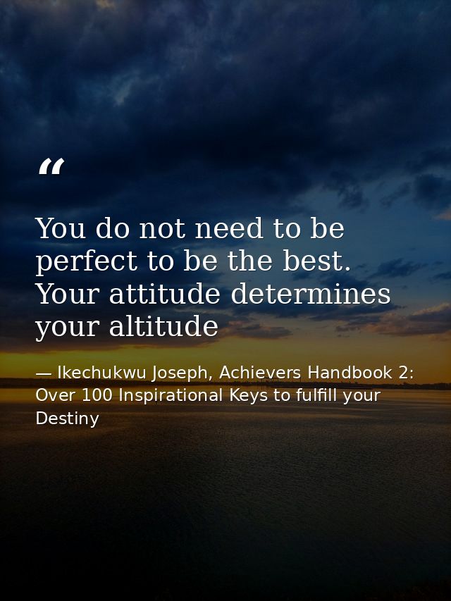 You do not need to be perfect to be the best. Your attitude determines your altitude — Ikechukwu Joseph, Achievers Handbook 2: Over 100 Inspirational Keys to fulfill your Destiny