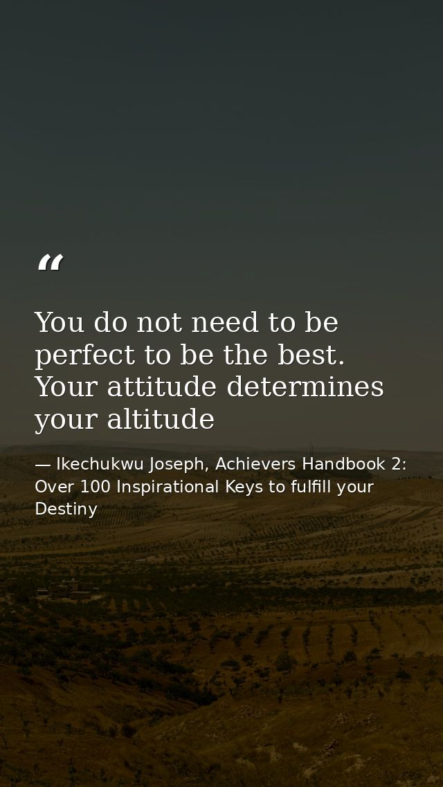 You do not need to be perfect to be the best. Your attitude determines your altitude — Ikechukwu Joseph, Achievers Handbook 2: Over 100 Inspirational Keys to fulfill your Destiny