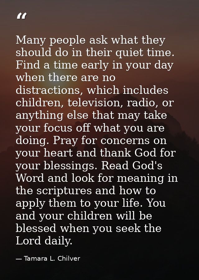 Many people ask what they should do in their quiet time. Find a time early in your day when there are no distractions, w — Tamara L. Chilver