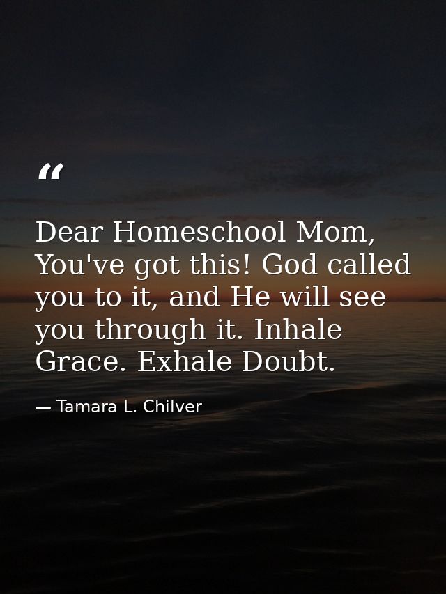 Dear Homeschool Mom, You've got this! God called you to it, and He will see you through it. Inhale Grace. Exhale Doubt. — Tamara L. Chilver