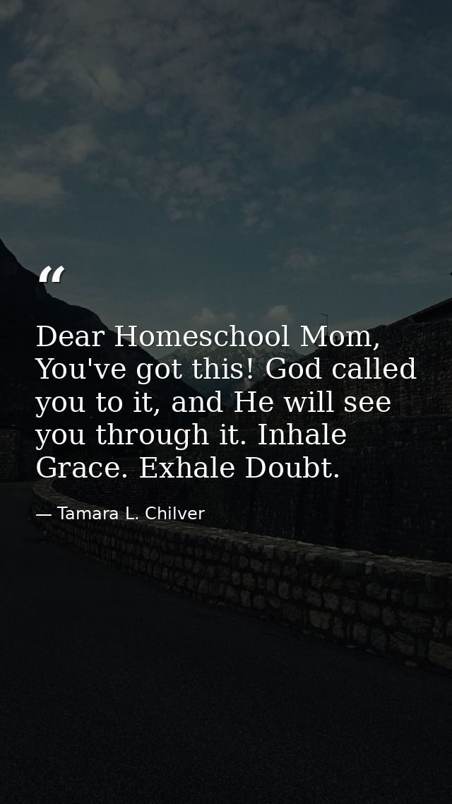 Dear Homeschool Mom, You've got this! God called you to it, and He will see you through it. Inhale Grace. Exhale Doubt. — Tamara L. Chilver