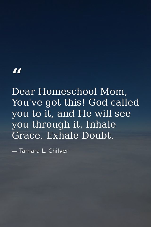 Dear Homeschool Mom, You've got this! God called you to it, and He will see you through it. Inhale Grace. Exhale Doubt. — Tamara L. Chilver