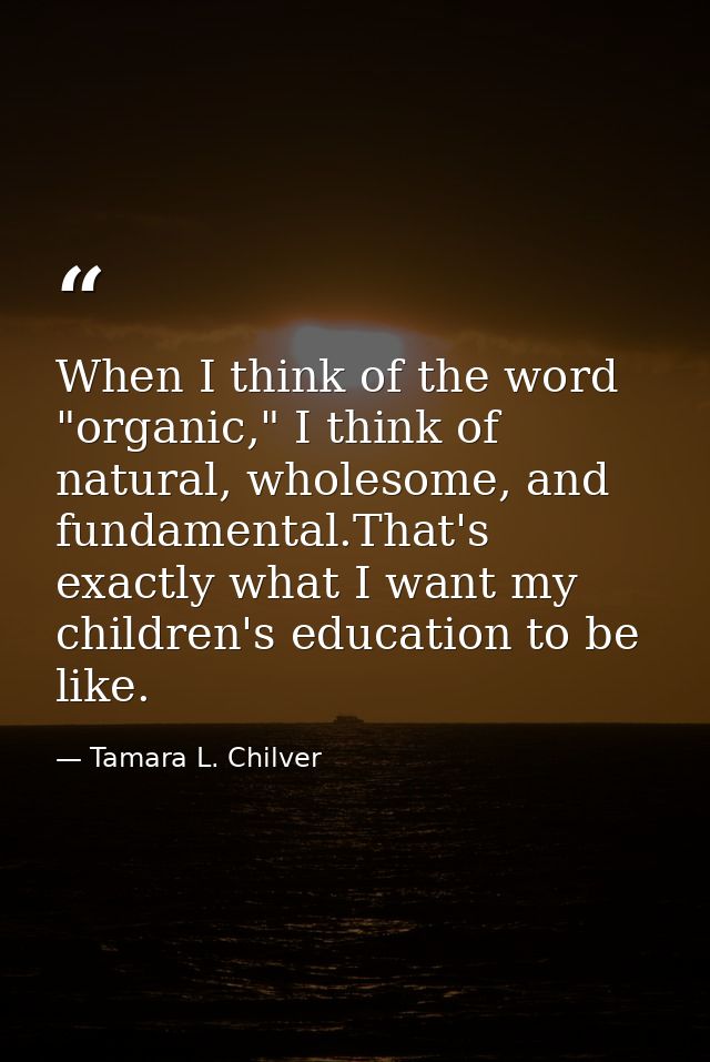 When I think of the word "organic," I think of natural, wholesome, and fundamental.That's exactly what I want my childre — Tamara L. Chilver