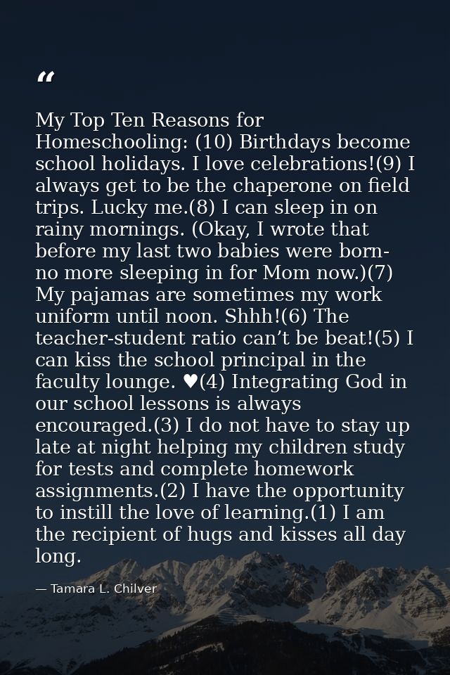 My Top Ten Reasons for Homeschooling: (10) Birthdays become school holidays. I love celebrations!(9) I always get to be  — Tamara L. Chilver