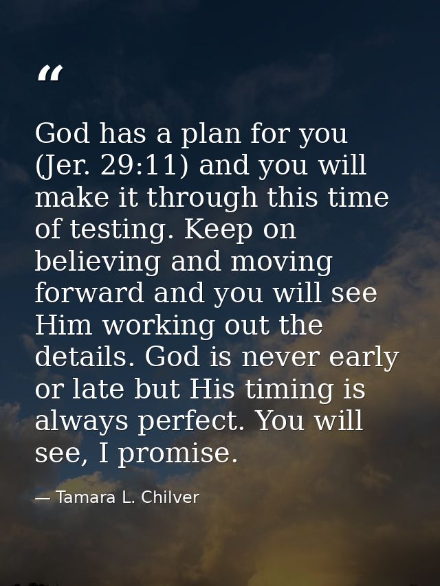 God has a plan for you (Jer. 29:11) and you will make it through this time of testing. Keep on believing and moving forw — Tamara L. Chilver