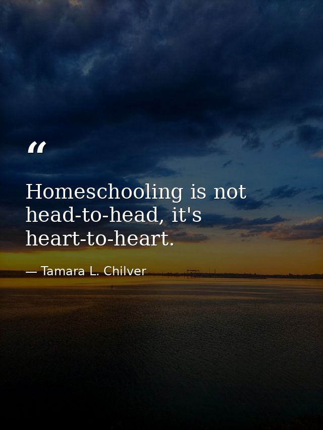 Homeschooling is not head-to-head, it's heart-to-heart. — Tamara L. Chilver