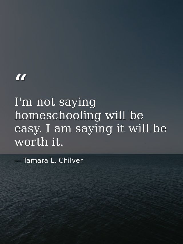I'm not saying homeschooling will be easy. I am saying it will be worth it. — Tamara L. Chilver