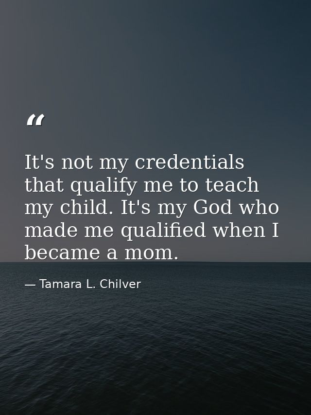 It's not my credentials that qualify me to teach my child. It's my God who made me qualified when I became a mom. — Tamara L. Chilver