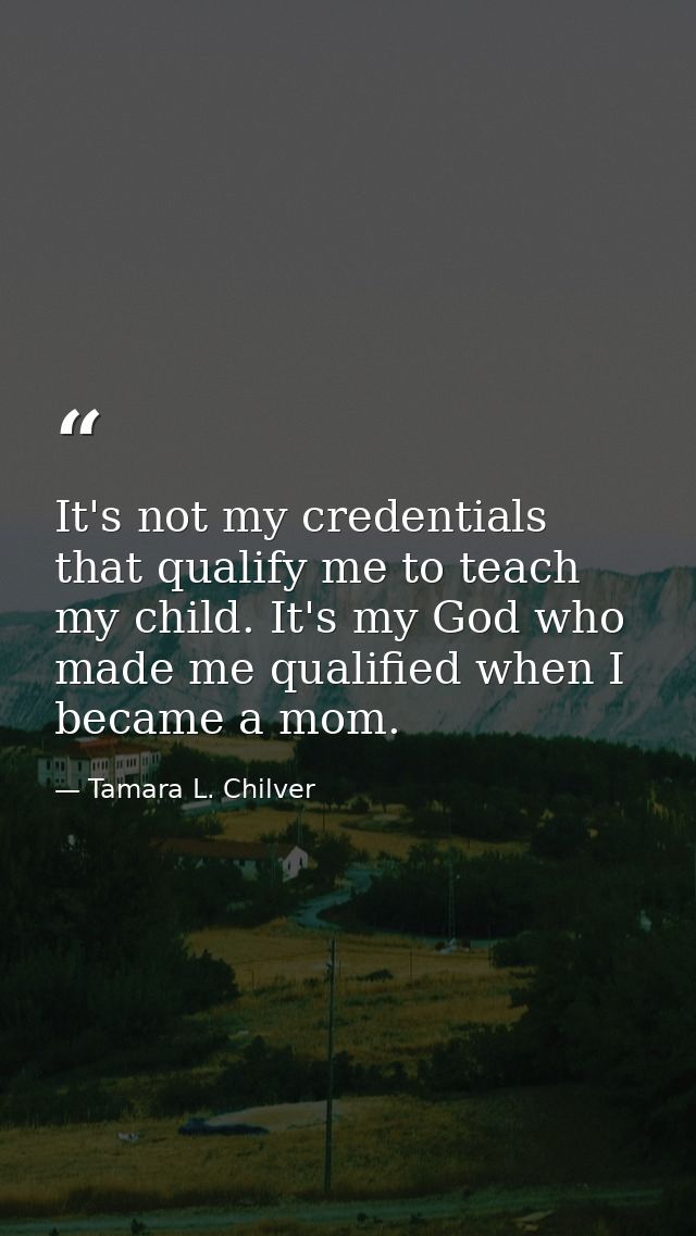 It's not my credentials that qualify me to teach my child. It's my God who made me qualified when I became a mom. — Tamara L. Chilver