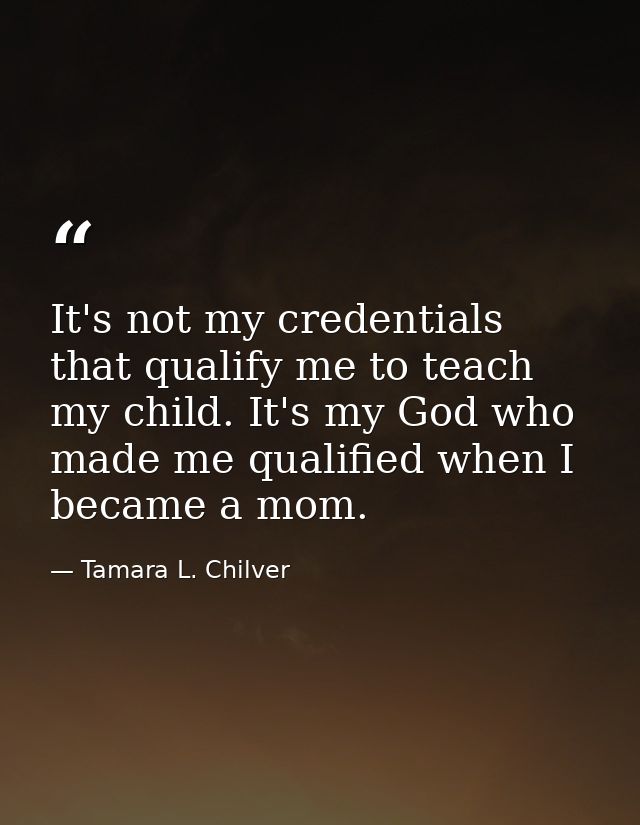 It's not my credentials that qualify me to teach my child. It's my God who made me qualified when I became a mom. — Tamara L. Chilver