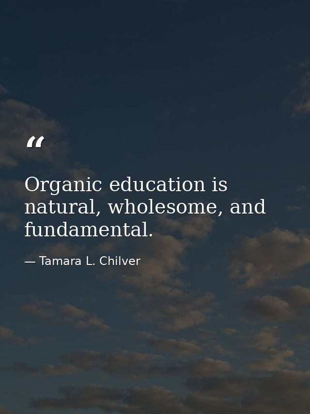Organic education is natural, wholesome, and fundamental. — Tamara L. Chilver