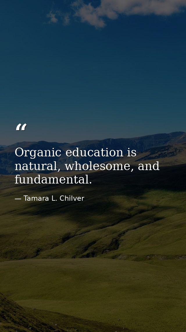 Organic education is natural, wholesome, and fundamental. — Tamara L. Chilver