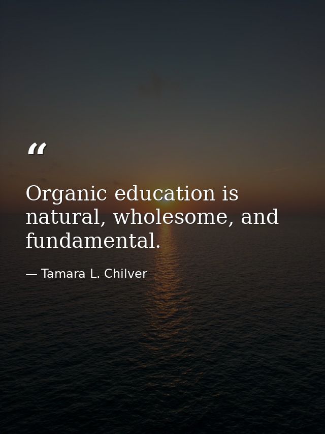 Organic education is natural, wholesome, and fundamental. — Tamara L. Chilver